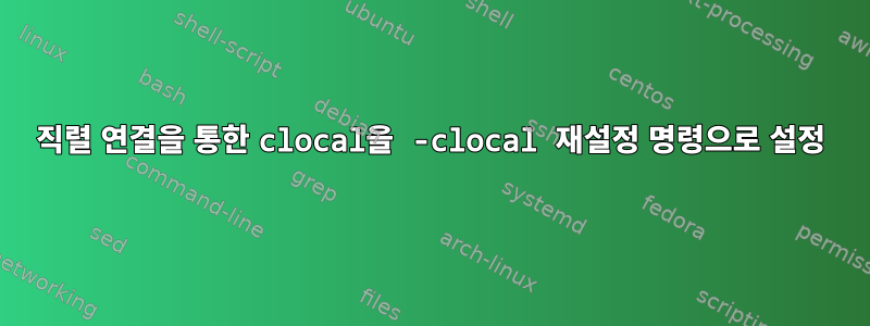 직렬 연결을 통한 clocal을 -clocal 재설정 명령으로 설정