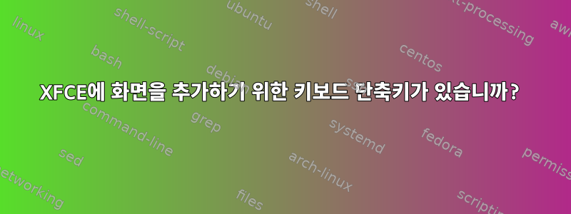 XFCE에 화면을 추가하기 위한 키보드 단축키가 있습니까?