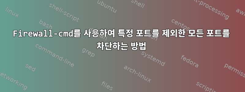 Firewall-cmd를 사용하여 특정 포트를 제외한 모든 포트를 차단하는 방법
