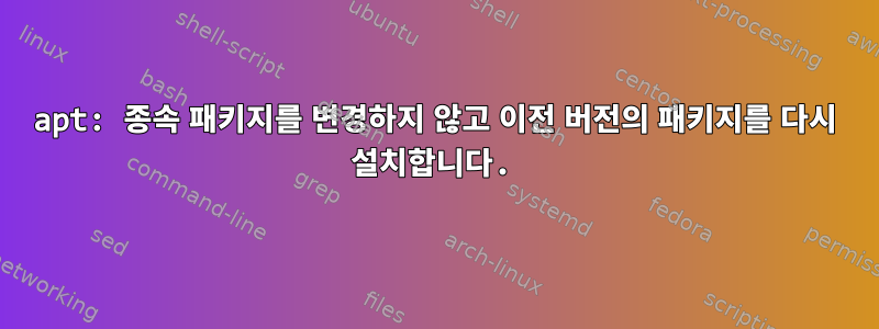 apt: 종속 패키지를 변경하지 않고 이전 버전의 패키지를 다시 설치합니다.