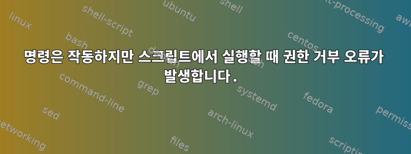 명령은 작동하지만 스크립트에서 실행할 때 권한 거부 오류가 발생합니다.