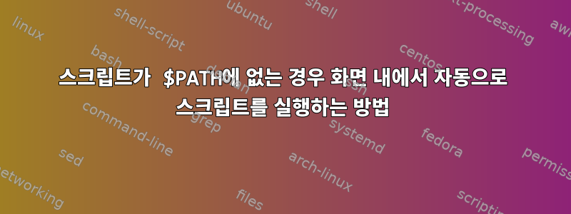 스크립트가 $PATH에 없는 경우 화면 내에서 자동으로 스크립트를 실행하는 방법