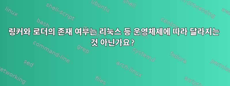 링커와 로더의 존재 여부는 리눅스 등 운영체제에 따라 달라지는 것 아닌가요?