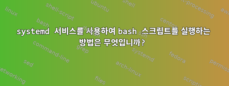 systemd 서비스를 사용하여 bash 스크립트를 실행하는 방법은 무엇입니까?