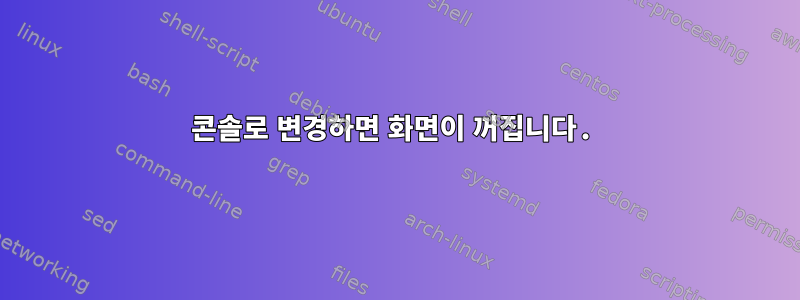 콘솔로 변경하면 화면이 꺼집니다.