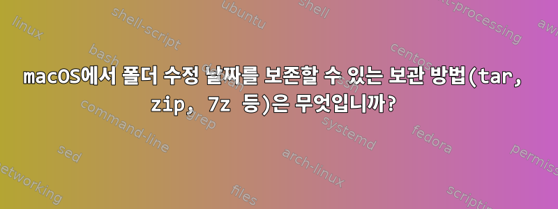 macOS에서 폴더 수정 날짜를 보존할 수 있는 보관 방법(tar, zip, 7z 등)은 무엇입니까?