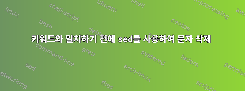 키워드와 일치하기 전에 sed를 사용하여 문자 삭제