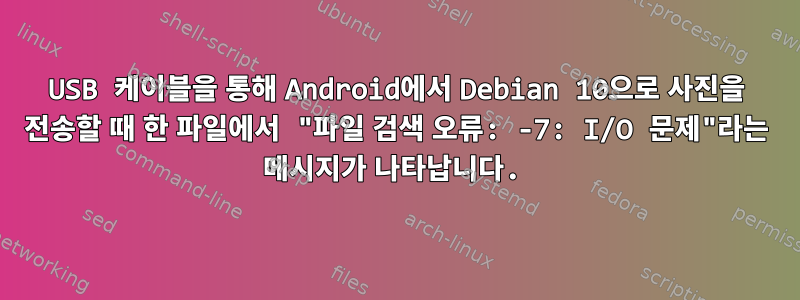 USB 케이블을 통해 Android에서 Debian 10으로 사진을 전송할 때 한 파일에서 "파일 검색 오류: -7: I/O 문제"라는 메시지가 나타납니다.