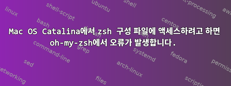 Mac OS Catalina에서 zsh 구성 파일에 액세스하려고 하면 oh-my-zsh에서 오류가 발생합니다.