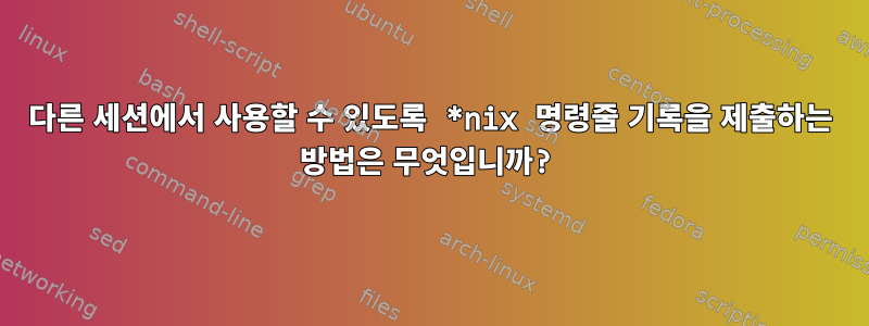 다른 세션에서 사용할 수 있도록 *nix 명령줄 기록을 제출하는 방법은 무엇입니까?