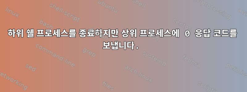 하위 쉘 프로세스를 종료하지만 상위 프로세스에 0 응답 코드를 보냅니다.