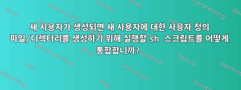 새 사용자가 생성되면 새 사용자에 대한 사용자 정의 파일/디렉터리를 생성하기 위해 실행할 sh 스크립트를 어떻게 통합합니까?