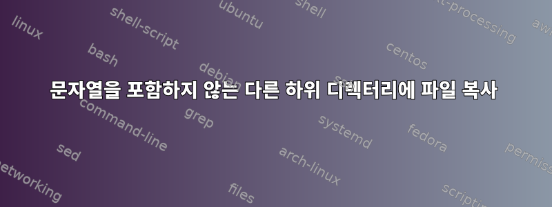 문자열을 포함하지 않는 다른 하위 디렉터리에 파일 복사