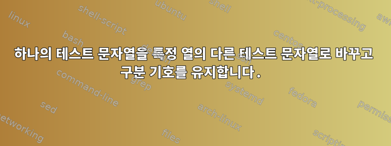 하나의 테스트 문자열을 특정 열의 다른 테스트 문자열로 바꾸고 구분 기호를 유지합니다.