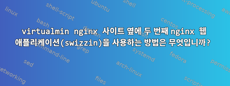 virtualmin nginx 사이트 옆에 두 번째 nginx 웹 애플리케이션(swizzin)을 사용하는 방법은 무엇입니까?