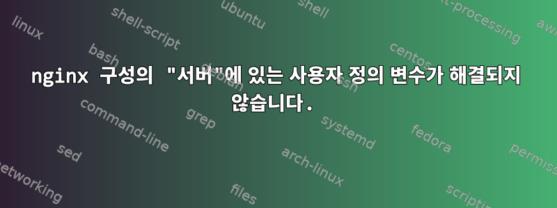 nginx 구성의 "서버"에 있는 사용자 정의 변수가 해결되지 않습니다.