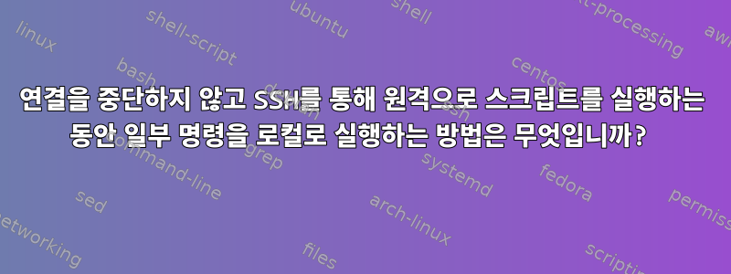 연결을 중단하지 않고 SSH를 통해 원격으로 스크립트를 실행하는 동안 일부 명령을 로컬로 실행하는 방법은 무엇입니까?