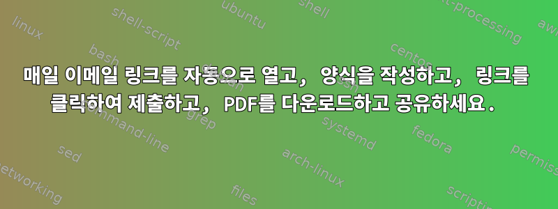 매일 이메일 링크를 자동으로 열고, 양식을 작성하고, 링크를 클릭하여 제출하고, PDF를 다운로드하고 공유하세요.