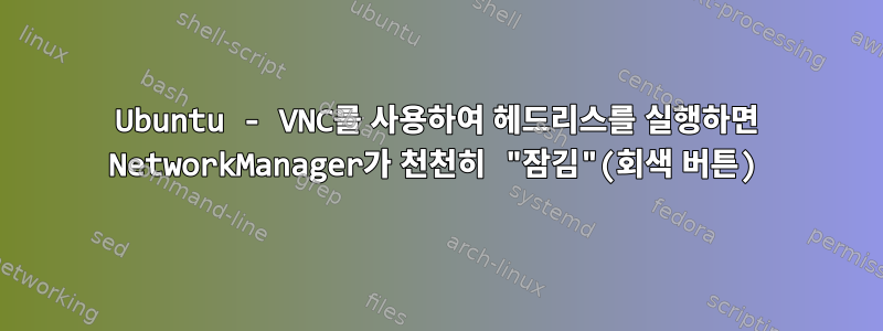 Ubuntu - VNC를 사용하여 헤드리스를 실행하면 NetworkManager가 천천히 "잠김"(회색 버튼)