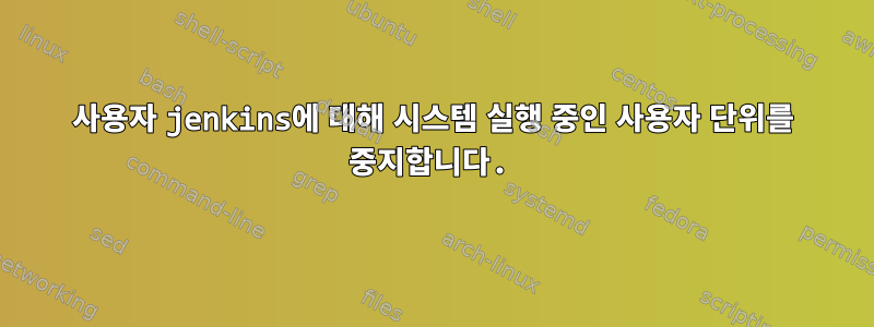 사용자 jenkins에 대해 시스템 실행 중인 사용자 단위를 중지합니다.