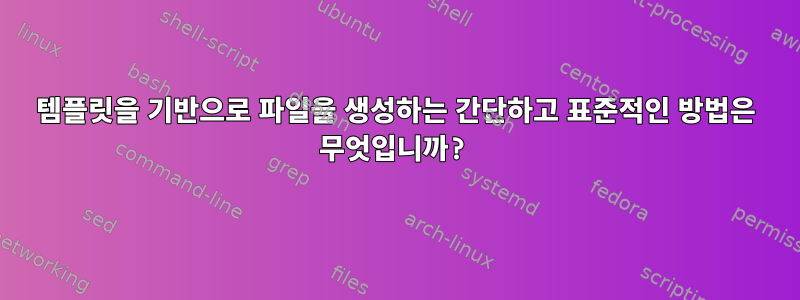 템플릿을 기반으로 파일을 생성하는 간단하고 표준적인 방법은 무엇입니까?