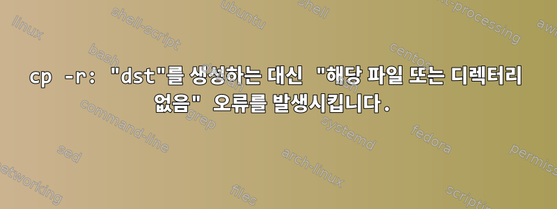 cp -r: "dst"를 생성하는 대신 "해당 파일 또는 디렉터리 없음" 오류를 발생시킵니다.