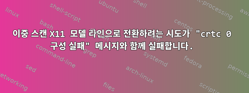 이중 스캔 X11 모델 라인으로 전환하려는 시도가 "crtc 0 구성 실패" 메시지와 함께 실패합니다.