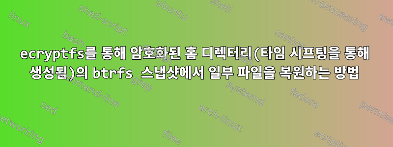 ecryptfs를 통해 암호화된 홈 디렉터리(타임 시프팅을 통해 생성됨)의 btrfs 스냅샷에서 일부 파일을 복원하는 방법