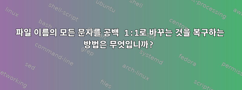 파일 이름의 모든 문자를 공백 1:1로 바꾸는 것을 복구하는 방법은 무엇입니까?