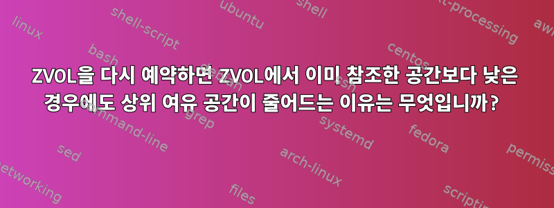 ZVOL을 다시 예약하면 ZVOL에서 이미 참조한 공간보다 낮은 경우에도 상위 여유 공간이 줄어드는 이유는 무엇입니까?