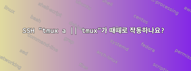 SSH "tmux a || tmux"가 때때로 작동하나요?