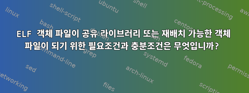 ELF 객체 파일이 공유 라이브러리 또는 재배치 가능한 객체 파일이 되기 위한 필요조건과 충분조건은 무엇입니까?