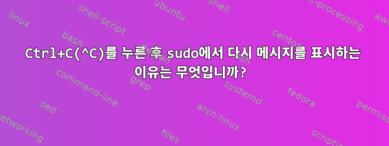 Ctrl+C(^C)를 누른 후 sudo에서 다시 메시지를 표시하는 이유는 무엇입니까?