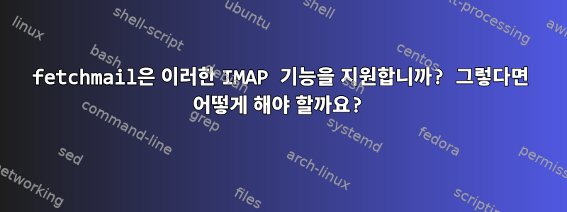 fetchmail은 이러한 IMAP 기능을 지원합니까? 그렇다면 어떻게 해야 할까요?