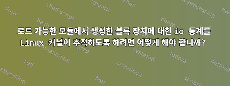 로드 가능한 모듈에서 생성한 블록 장치에 대한 io 통계를 Linux 커널이 추적하도록 하려면 어떻게 해야 합니까?