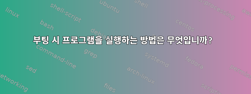 부팅 시 프로그램을 실행하는 방법은 무엇입니까?