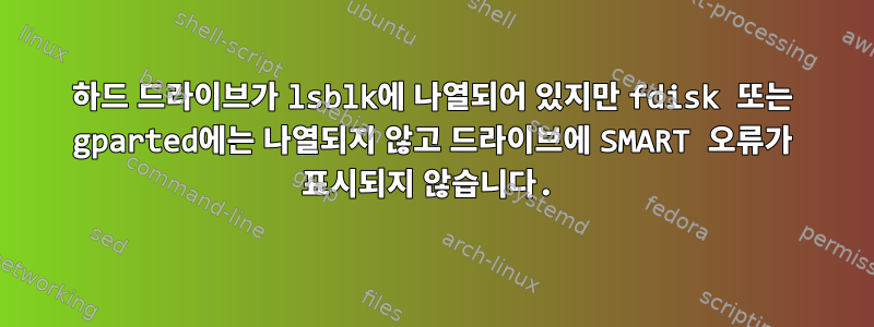 하드 드라이브가 lsblk에 나열되어 있지만 fdisk 또는 gparted에는 나열되지 않고 드라이브에 SMART 오류가 표시되지 않습니다.