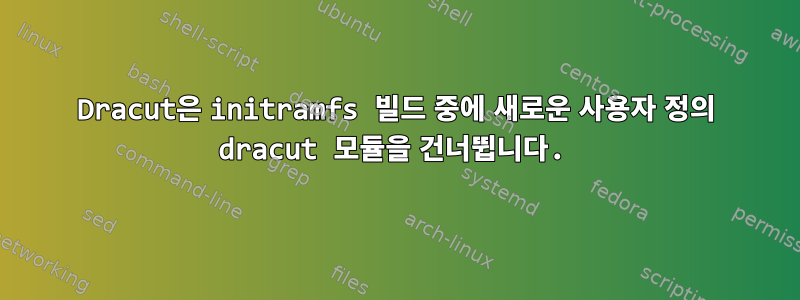 Dracut은 initramfs 빌드 중에 새로운 사용자 정의 dracut 모듈을 건너뜁니다.