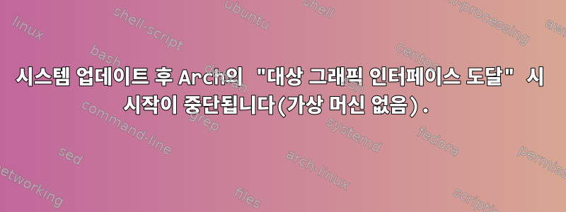 시스템 업데이트 후 Arch의 "대상 그래픽 인터페이스 도달" 시 시작이 중단됩니다(가상 머신 없음).