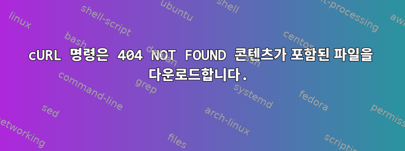 cURL 명령은 404 NOT FOUND 콘텐츠가 포함된 파일을 다운로드합니다.