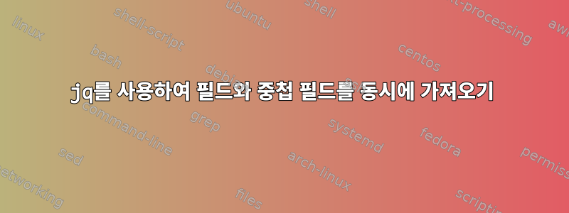 jq를 사용하여 필드와 중첩 필드를 동시에 가져오기