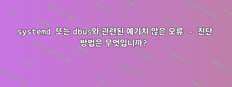 systemd 또는 dbus와 관련된 예기치 않은 오류 - 진단 방법은 무엇입니까?