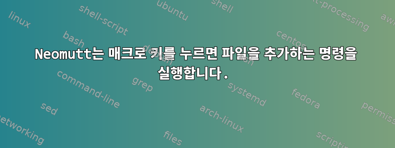 Neomutt는 매크로 키를 누르면 파일을 추가하는 명령을 실행합니다.