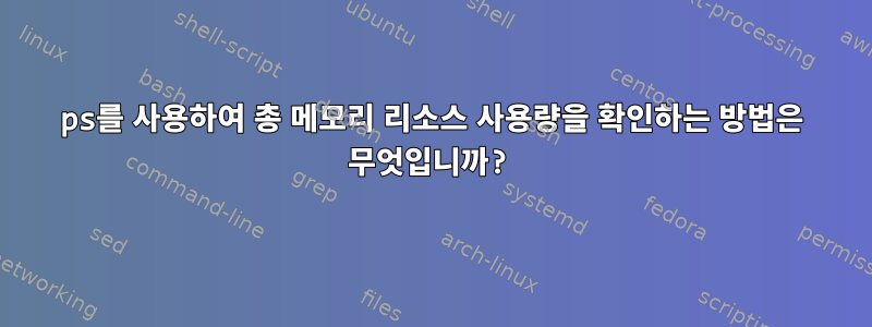 ps를 사용하여 총 메모리 리소스 사용량을 확인하는 방법은 무엇입니까?