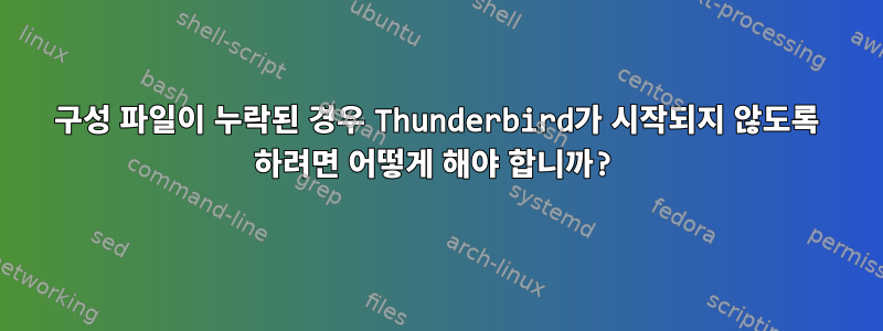 구성 파일이 누락된 경우 Thunderbird가 시작되지 않도록 하려면 어떻게 해야 합니까?