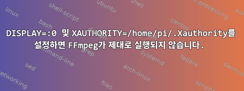 DISPLAY=:0 및 XAUTHORITY=/home/pi/.Xauthority를 ​​설정하면 FFmpeg가 제대로 실행되지 않습니다.