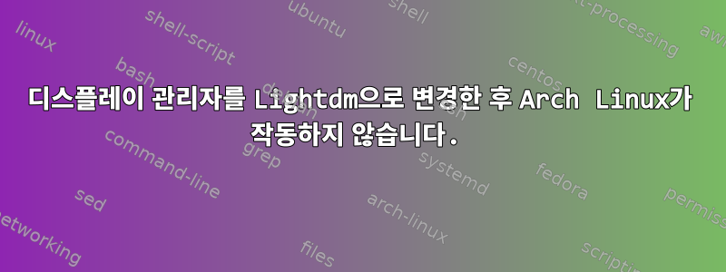 디스플레이 관리자를 Lightdm으로 변경한 후 Arch Linux가 작동하지 않습니다.