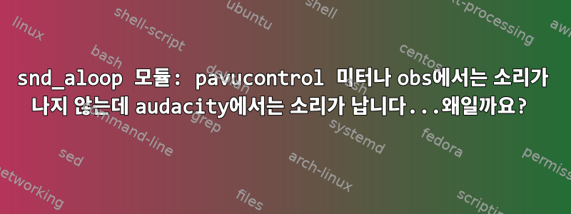 snd_aloop 모듈: pavucontrol 미터나 obs에서는 소리가 나지 않는데 audacity에서는 소리가 납니다...왜일까요?