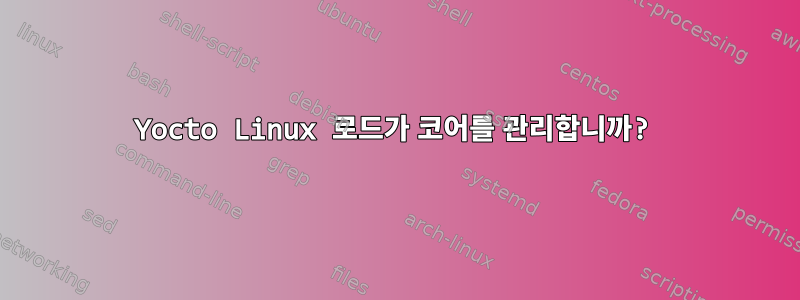 Yocto Linux 로드가 코어를 관리합니까?