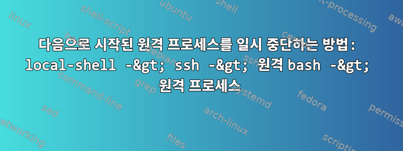 다음으로 시작된 원격 프로세스를 일시 중단하는 방법: local-shell -&gt; ssh -&gt; 원격 bash -&gt; 원격 프로세스